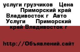 услуги грузчиков › Цена ­ 250 - Приморский край, Владивосток г. Авто » Услуги   . Приморский край,Владивосток г.